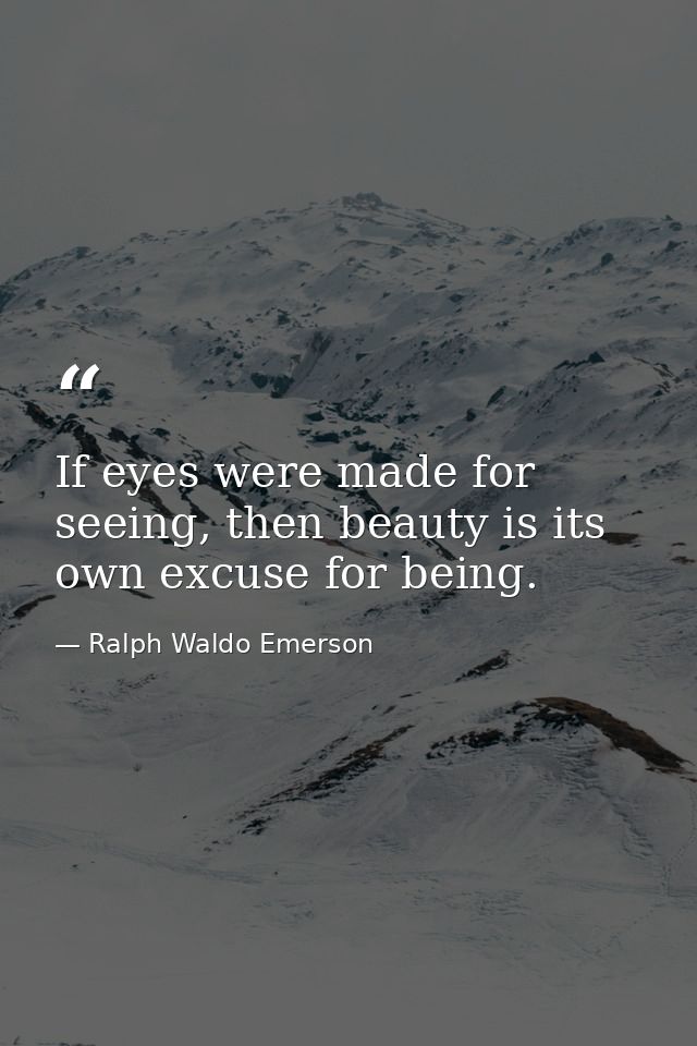 If eyes were made for seeing, then beauty is its own excuse for being. — Ralph Waldo Emerson