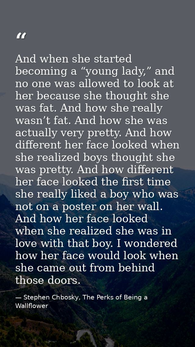 And when she started becoming a “young lady,” and no one was allowed to look at her because she thought she was fat. And — Stephen Chbosky, The Perks of Being a Wallflower
