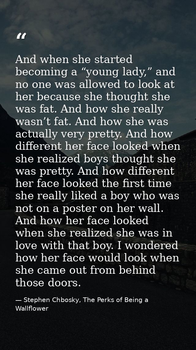 And when she started becoming a “young lady,” and no one was allowed to look at her because she thought she was fat. And — Stephen Chbosky, The Perks of Being a Wallflower