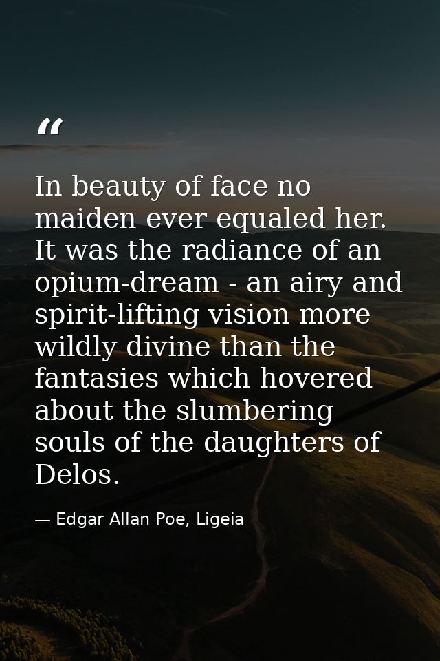 In beauty of face no maiden ever equaled her. It was the radiance of an opium-dream - an airy and spirit-lifting vision  — Edgar Allan Poe, Ligeia
