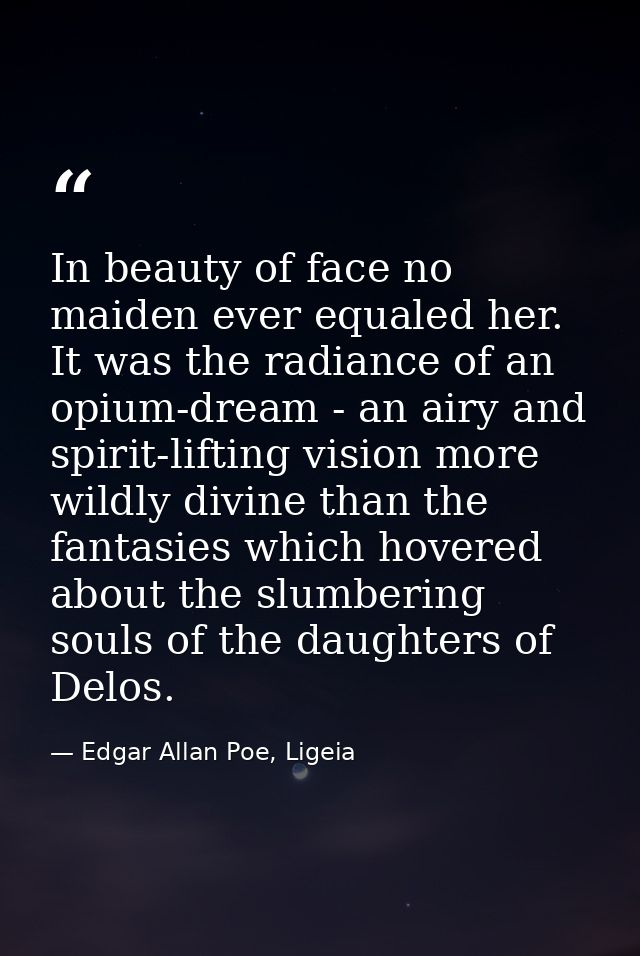 In beauty of face no maiden ever equaled her. It was the radiance of an opium-dream - an airy and spirit-lifting vision  — Edgar Allan Poe, Ligeia