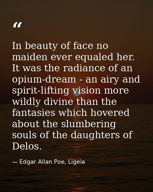 In beauty of face no maiden ever equaled her. It was the radiance of an opium-dream - an airy and spirit-lifting vision  — Edgar Allan Poe, Ligeia
