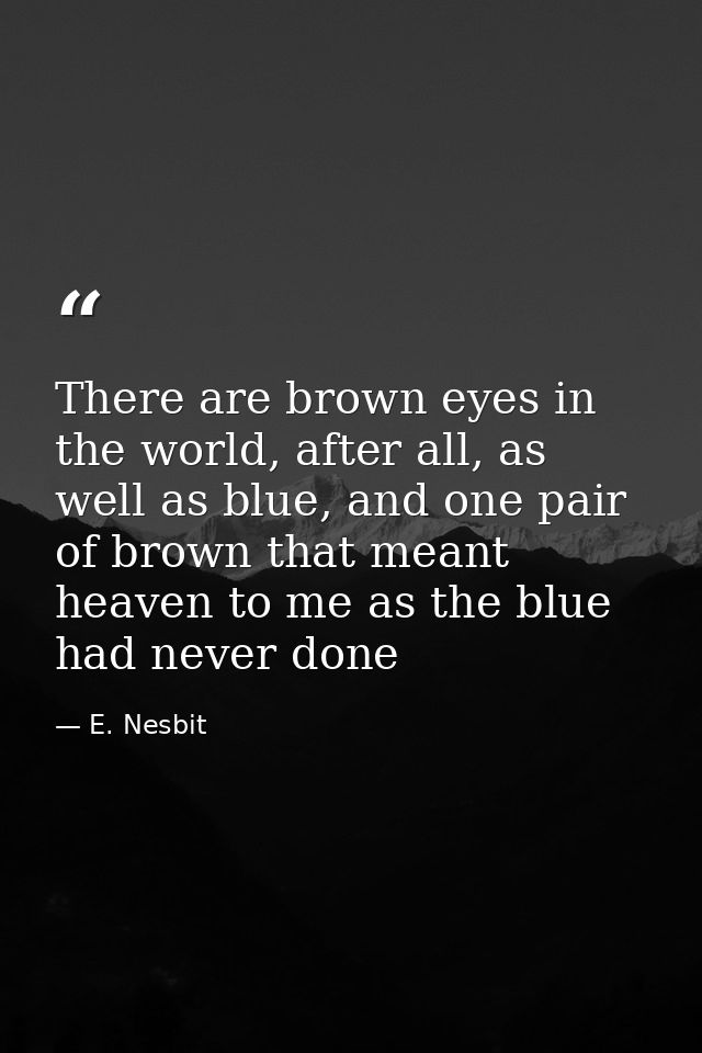 There are brown eyes in the world, after all, as well as blue, and one pair of brown that meant heaven to me as the blue — E. Nesbit