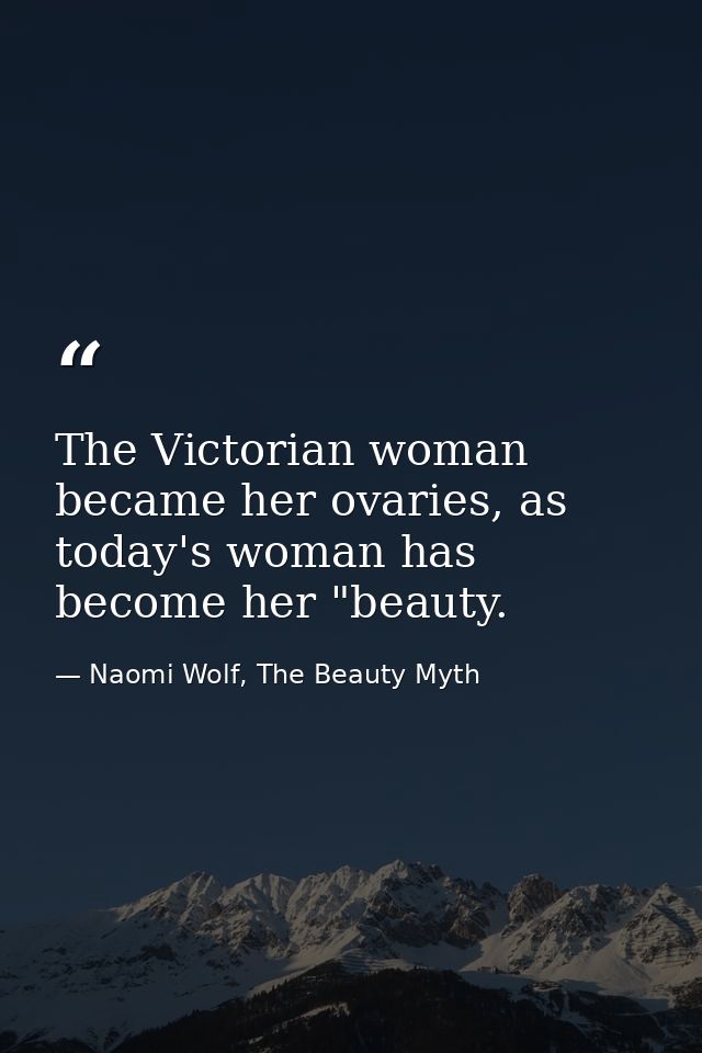 The Victorian woman became her ovaries, as today's woman has become her "beauty. — Naomi Wolf, The Beauty Myth