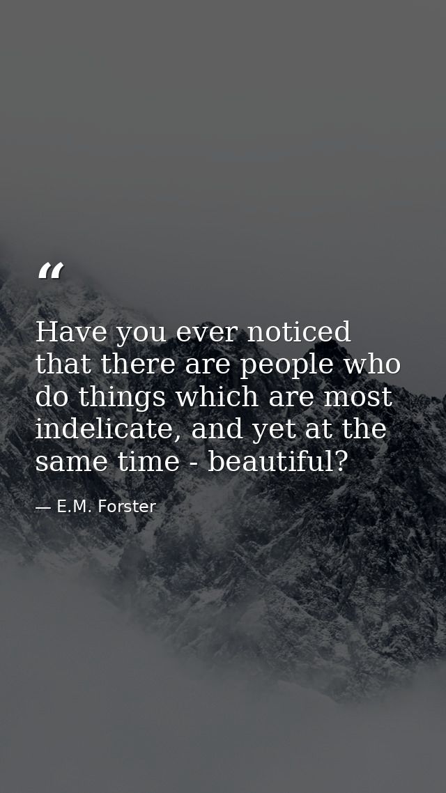Have you ever noticed that there are people who do things which are most indelicate, and yet at the same time - beautifu — E.M. Forster
