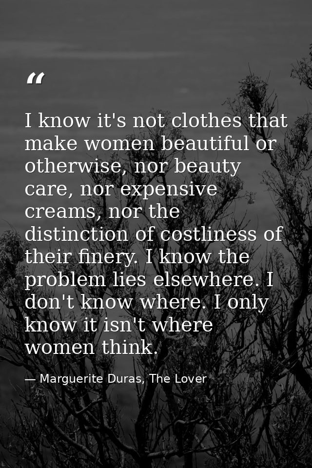 I know it's not clothes that make women beautiful or otherwise, nor beauty care, nor expensive creams, nor the distincti — Marguerite Duras, The Lover