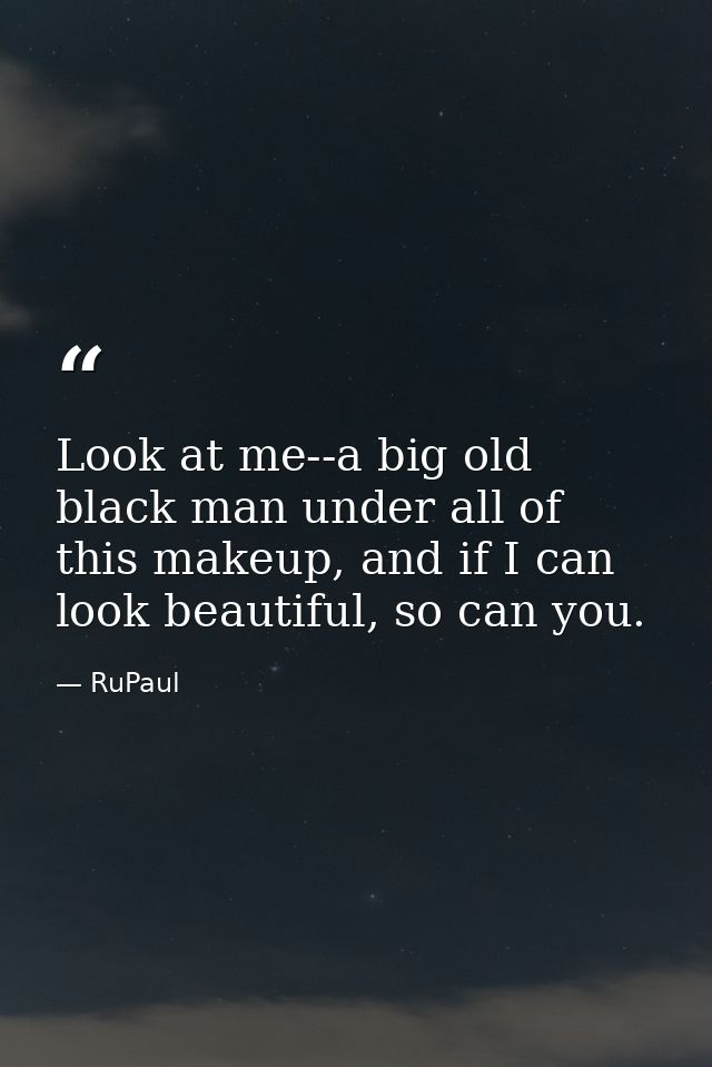 Look at me--a big old black man under all of this makeup, and if I can look beautiful, so can you. — RuPaul