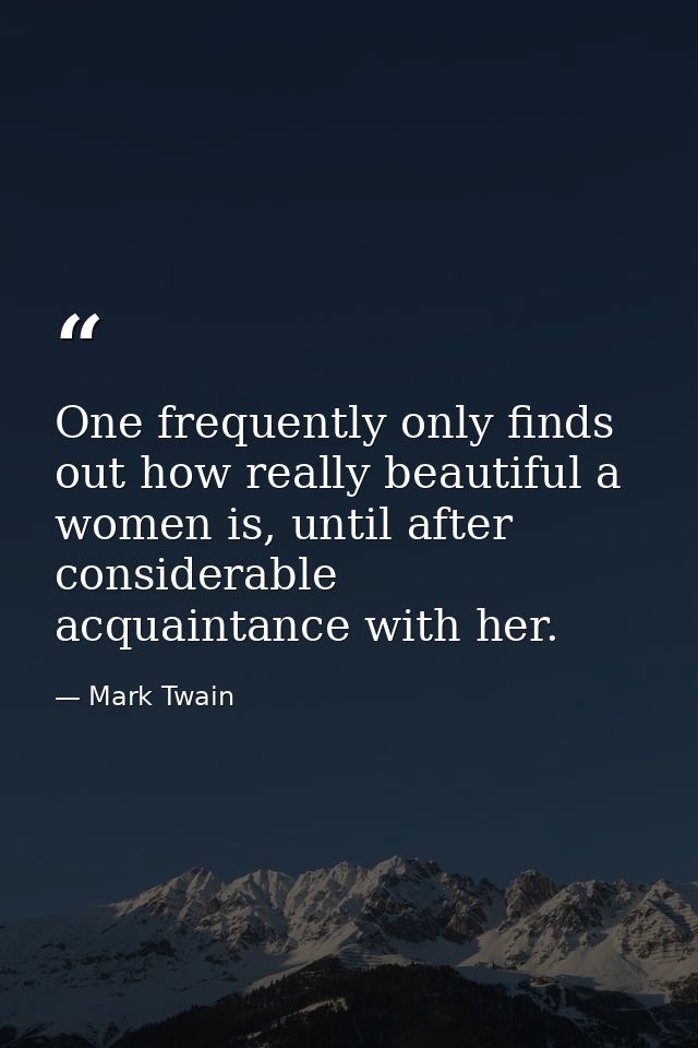 One frequently only finds out how really beautiful a women is, until after considerable acquaintance with her. — Mark Twain