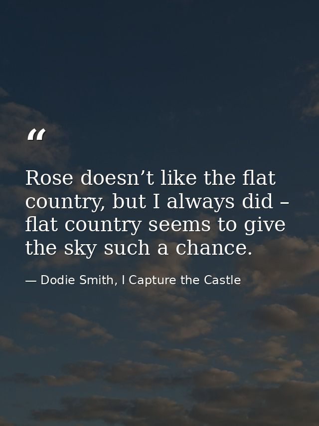 Rose doesn’t like the flat country, but I always did – flat country seems to give the sky such a chance. — Dodie Smith, I Capture the Castle
