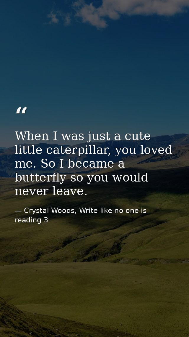 When I was just a cute little caterpillar, you loved me. So I became a butterfly so you would never leave. — Crystal Woods, Write like no one is reading 3
