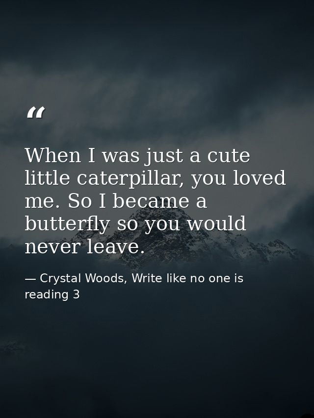 When I was just a cute little caterpillar, you loved me. So I became a butterfly so you would never leave. — Crystal Woods, Write like no one is reading 3