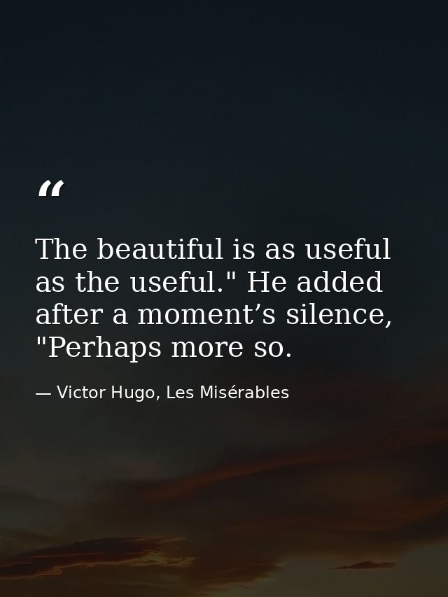 The beautiful is as useful as the useful." He added after a moment’s silence, "Perhaps more so. — Victor Hugo, Les Misérables