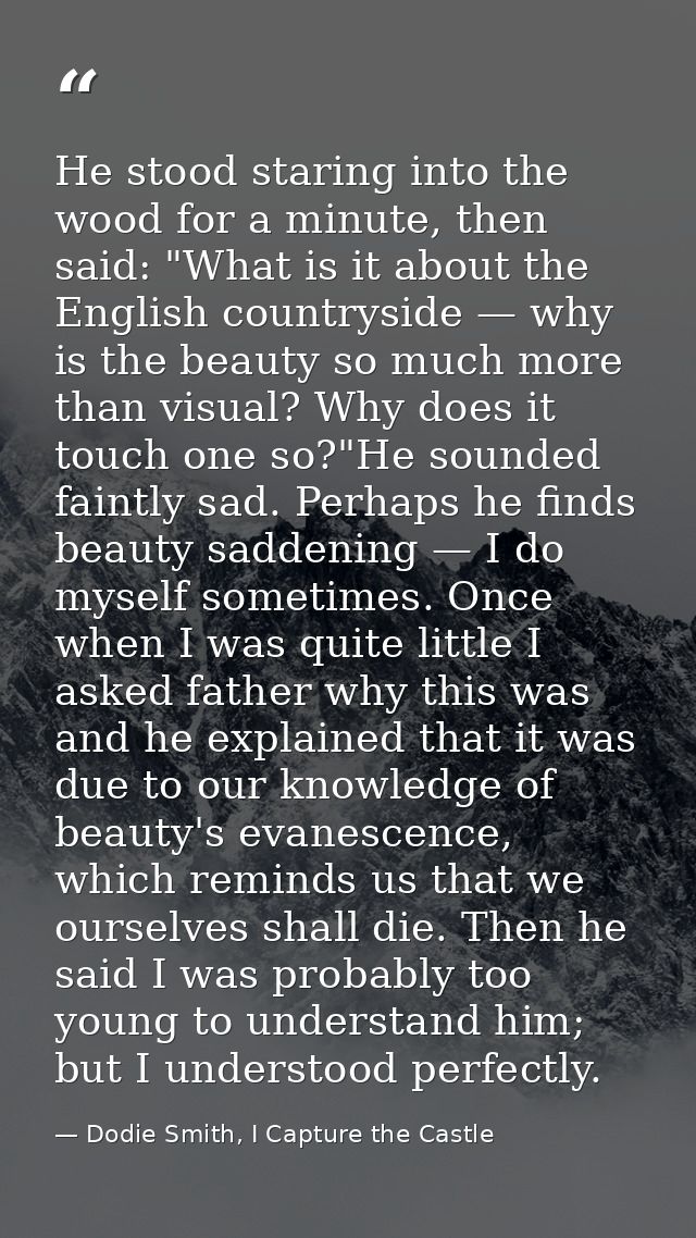 He stood staring into the wood for a minute, then said: "What is it about the English countryside — why is the beauty so — Dodie Smith, I Capture the Castle