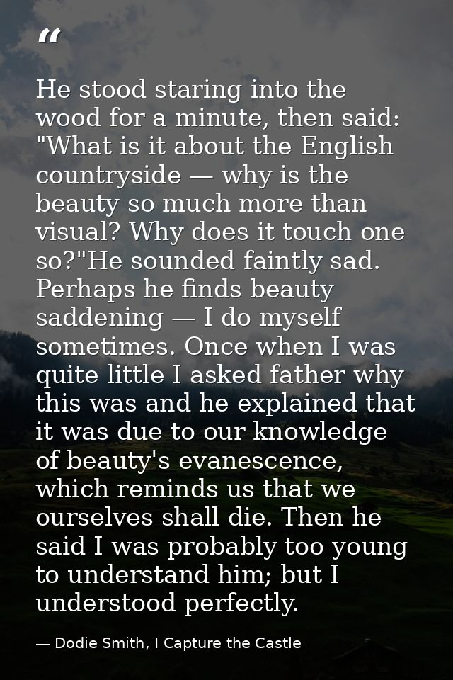 He stood staring into the wood for a minute, then said: "What is it about the English countryside — why is the beauty so — Dodie Smith, I Capture the Castle