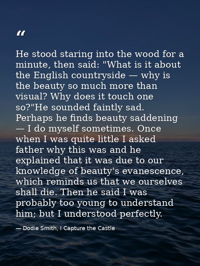 He stood staring into the wood for a minute, then said: "What is it about the English countryside — why is the beauty so — Dodie Smith, I Capture the Castle