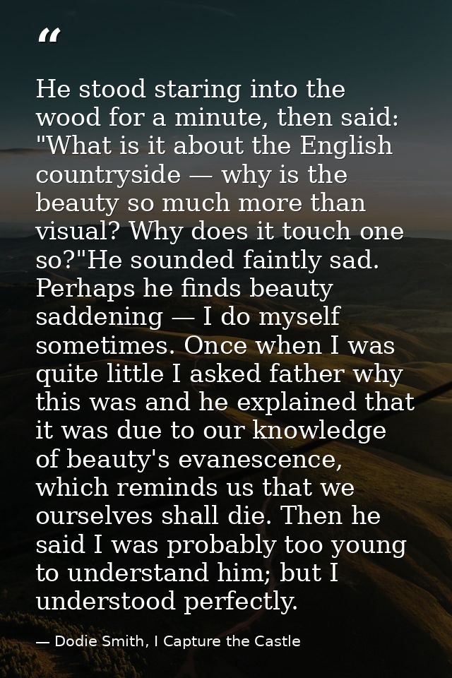 He stood staring into the wood for a minute, then said: "What is it about the English countryside — why is the beauty so — Dodie Smith, I Capture the Castle