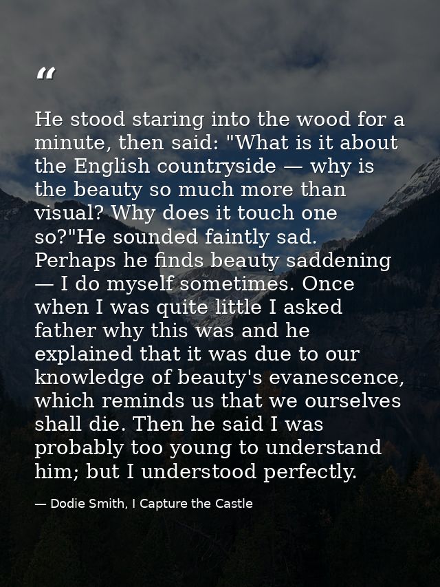 He stood staring into the wood for a minute, then said: "What is it about the English countryside — why is the beauty so — Dodie Smith, I Capture the Castle