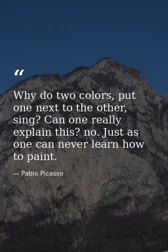 Why do two colors, put one next to the other, sing? Can one really explain this? no. Just as one can never learn how to  — Pablo Picasso