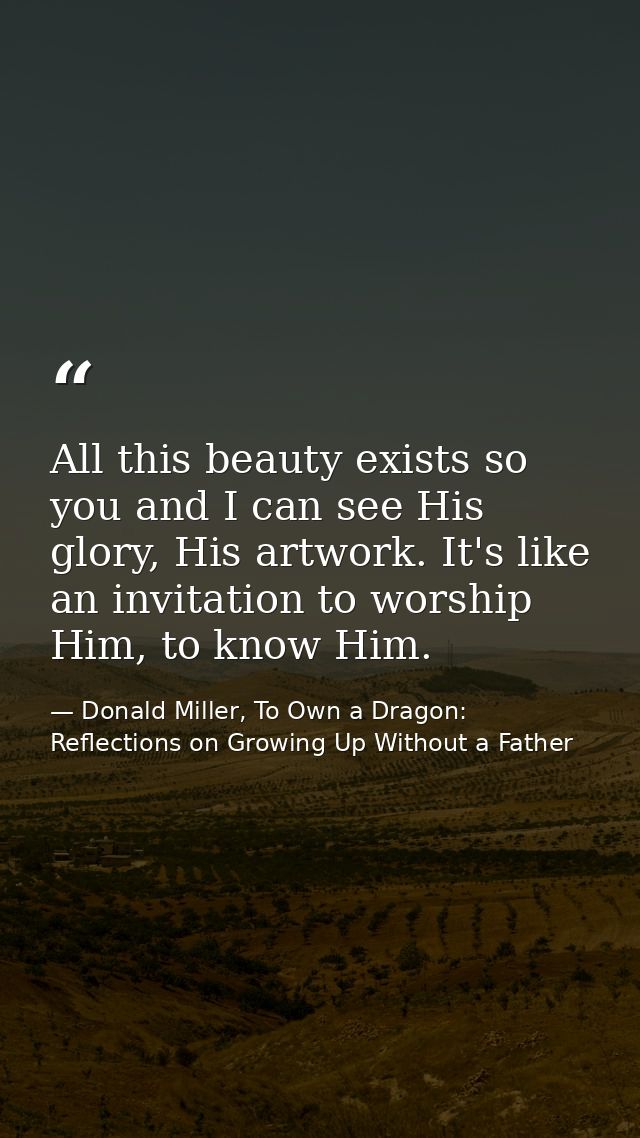 All this beauty exists so you and I can see His glory, His artwork. It's like an invitation to worship Him, to know Him. — Donald Miller, To Own a Dragon: Reflections on Growing Up Without a Father