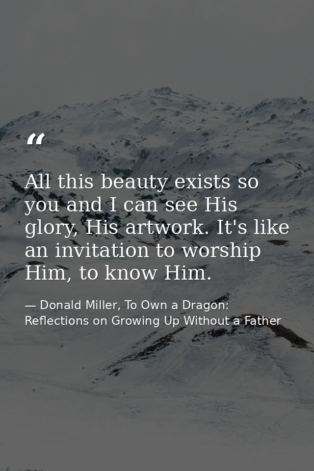 All this beauty exists so you and I can see His glory, His artwork. It's like an invitation to worship Him, to know Him. — Donald Miller, To Own a Dragon: Reflections on Growing Up Without a Father