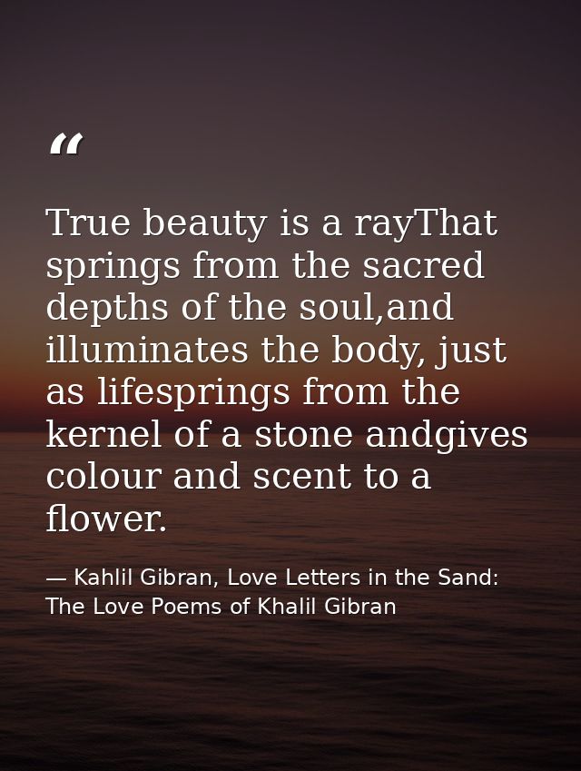 True beauty is a rayThat springs from the sacred depths of the soul,and illuminates the body, just as lifesprings from t — Kahlil Gibran, Love Letters in the Sand: The Love Poems of Khalil Gibran