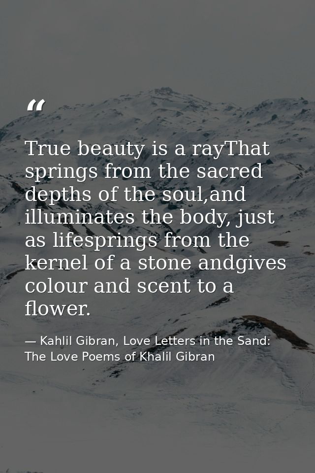True beauty is a rayThat springs from the sacred depths of the soul,and illuminates the body, just as lifesprings from t — Kahlil Gibran, Love Letters in the Sand: The Love Poems of Khalil Gibran