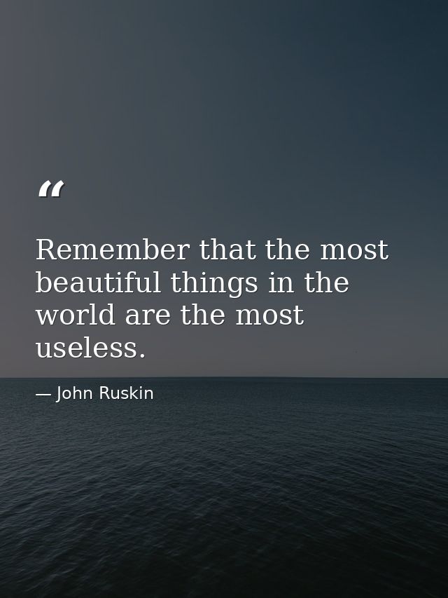 Remember that the most beautiful things in the world are the most useless. — John Ruskin