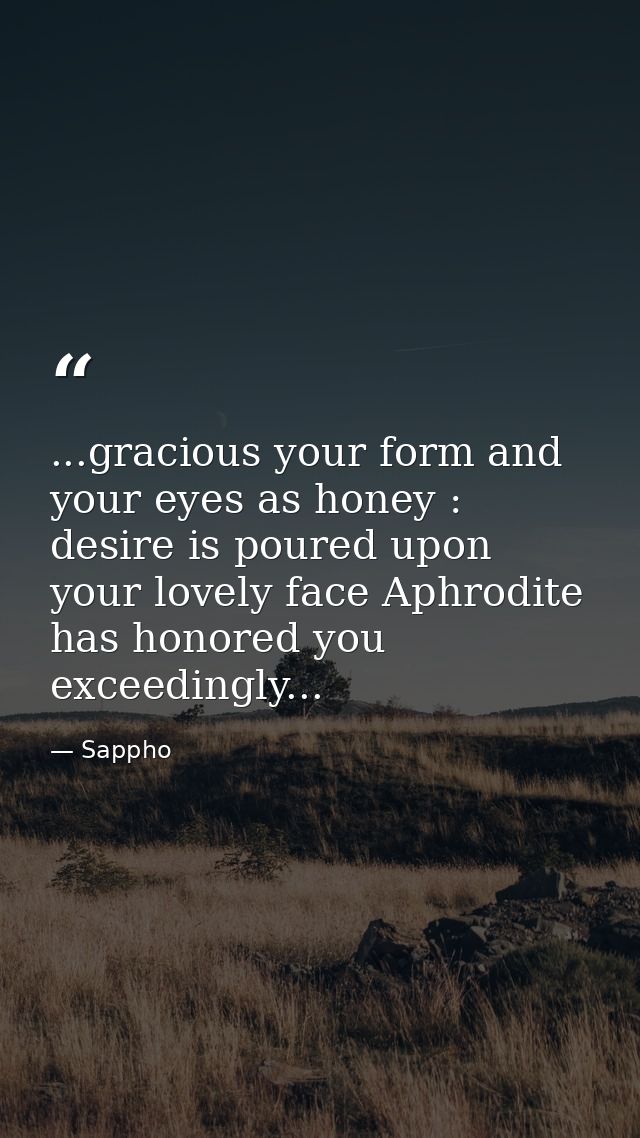 ...gracious your form and your eyes as honey : desire is poured upon your lovely face Aphrodite has honored you exceedin — Sappho