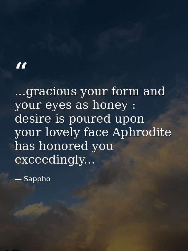 ...gracious your form and your eyes as honey : desire is poured upon your lovely face Aphrodite has honored you exceedin — Sappho