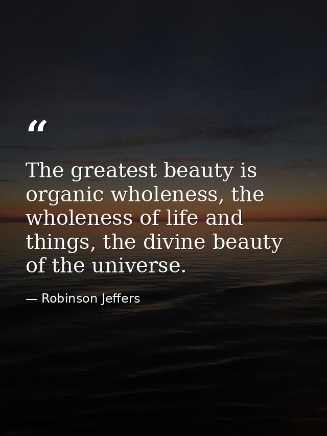 The greatest beauty is organic wholeness, the wholeness of life and things, the divine beauty of the universe. — Robinson Jeffers