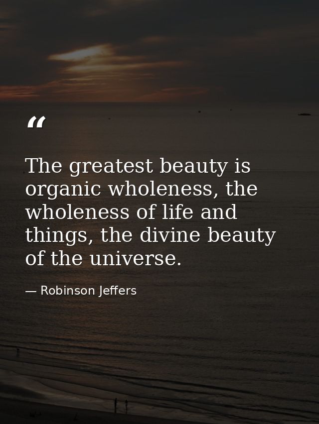 The greatest beauty is organic wholeness, the wholeness of life and things, the divine beauty of the universe. — Robinson Jeffers