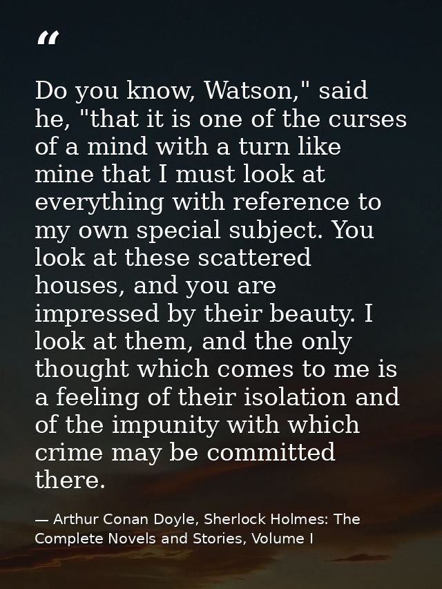 Do you know, Watson," said he, "that it is one of the curses of a mind with a turn like mine that I must look at everyth — Arthur Conan Doyle, Sherlock Holmes: The Complete Novels and Stories, Volume I