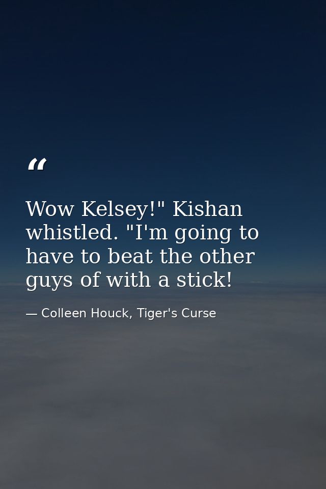 Wow Kelsey!" Kishan whistled. "I'm going to have to beat the other guys of with a stick! — Colleen Houck, Tiger's Curse