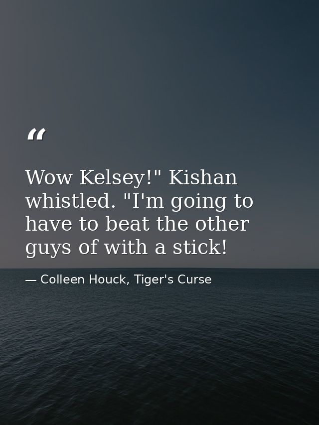Wow Kelsey!" Kishan whistled. "I'm going to have to beat the other guys of with a stick! — Colleen Houck, Tiger's Curse