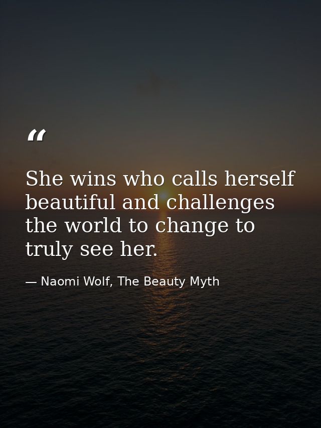 She wins who calls herself beautiful and challenges the world to change to truly see her. — Naomi Wolf, The Beauty Myth
