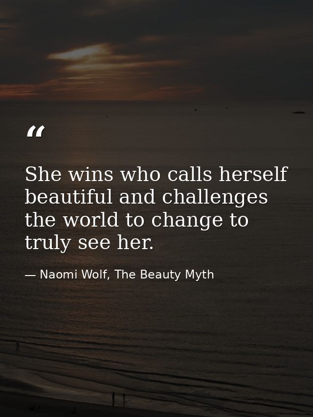 She wins who calls herself beautiful and challenges the world to change to truly see her. — Naomi Wolf, The Beauty Myth