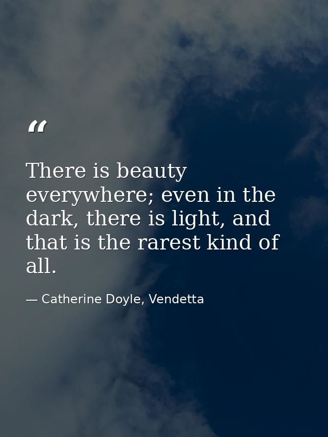 There is beauty everywhere; even in the dark, there is light, and that is the rarest kind of all. — Catherine Doyle, Vendetta
