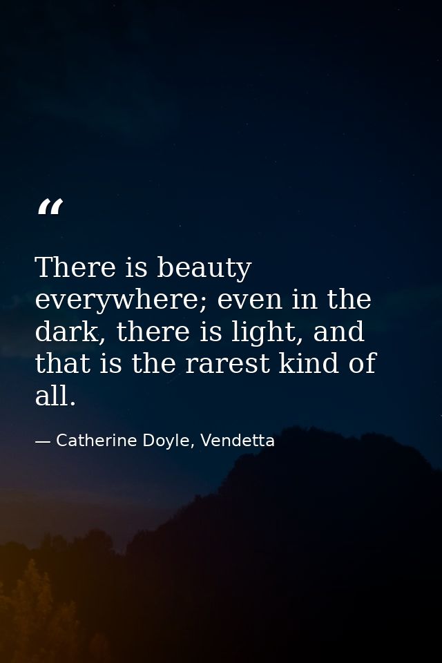 There is beauty everywhere; even in the dark, there is light, and that is the rarest kind of all. — Catherine Doyle, Vendetta