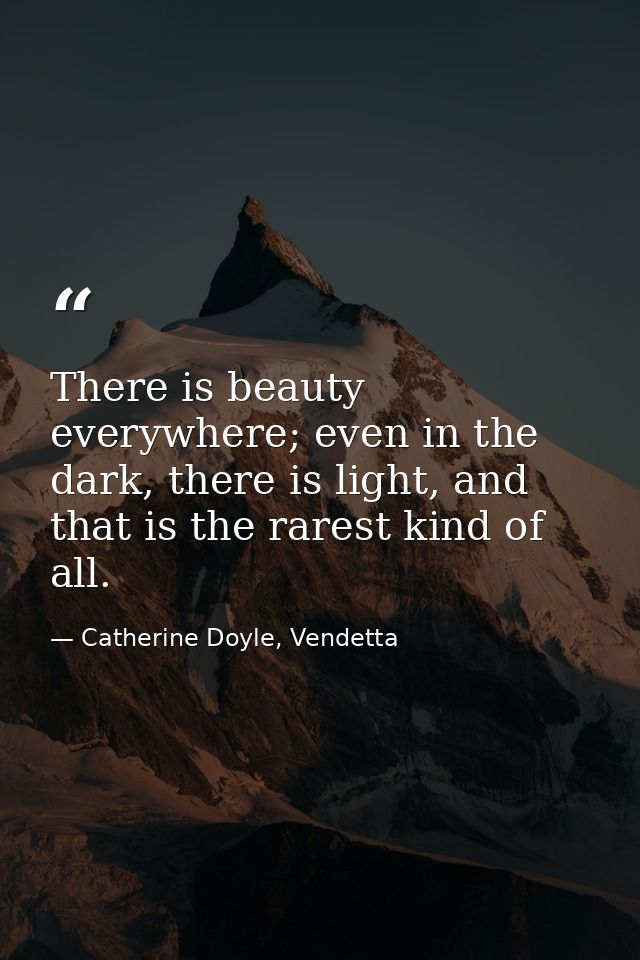 There is beauty everywhere; even in the dark, there is light, and that is the rarest kind of all. — Catherine Doyle, Vendetta
