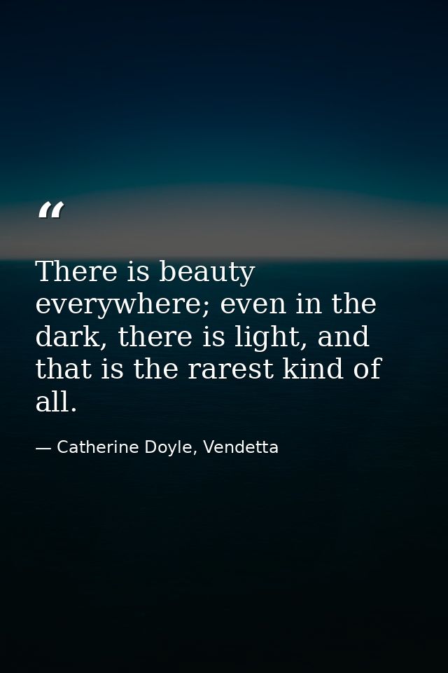 There is beauty everywhere; even in the dark, there is light, and that is the rarest kind of all. — Catherine Doyle, Vendetta
