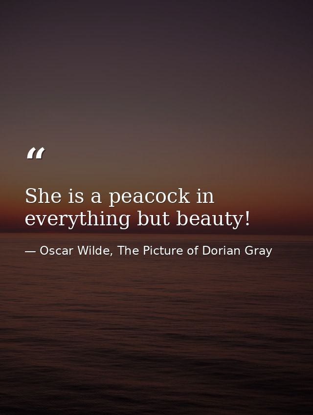 She is a peacock in everything but beauty! — Oscar Wilde, The Picture of Dorian Gray