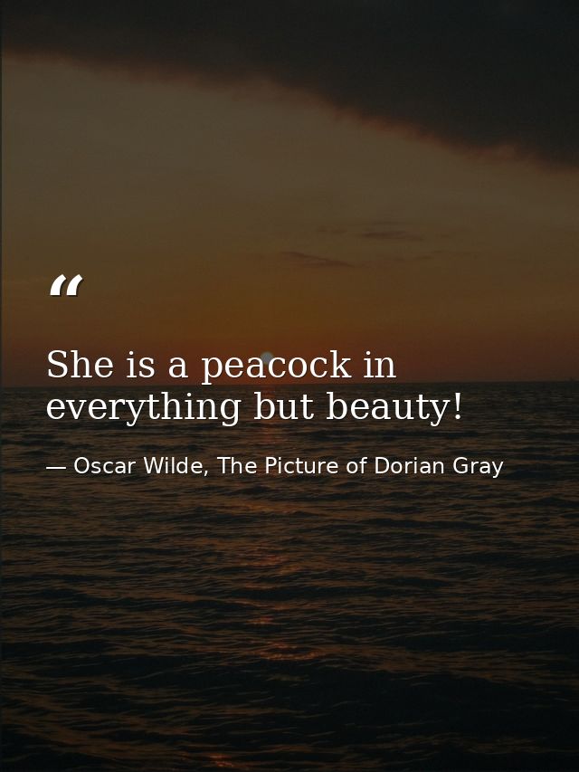 She is a peacock in everything but beauty! — Oscar Wilde, The Picture of Dorian Gray