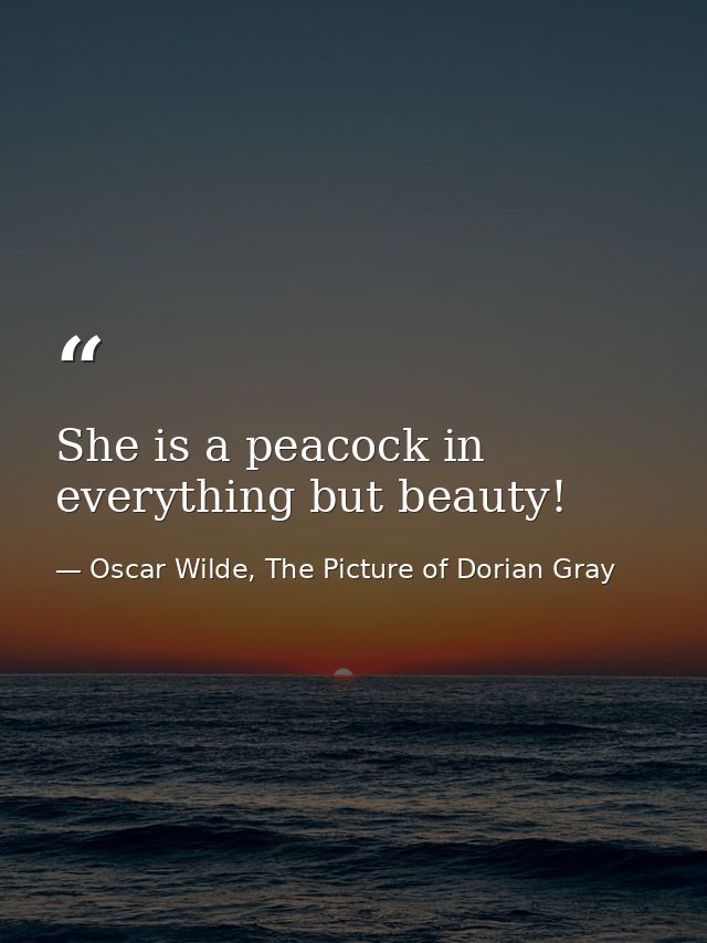 She is a peacock in everything but beauty! — Oscar Wilde, The Picture of Dorian Gray