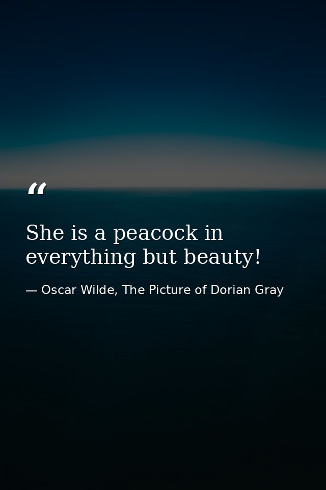She is a peacock in everything but beauty! — Oscar Wilde, The Picture of Dorian Gray