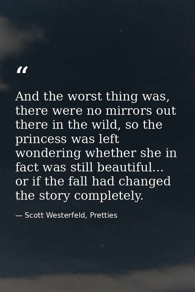 And the worst thing was, there were no mirrors out there in the wild, so the princess was left wondering whether she in  — Scott Westerfeld, Pretties