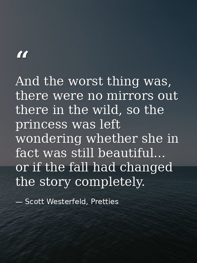 And the worst thing was, there were no mirrors out there in the wild, so the princess was left wondering whether she in  — Scott Westerfeld, Pretties