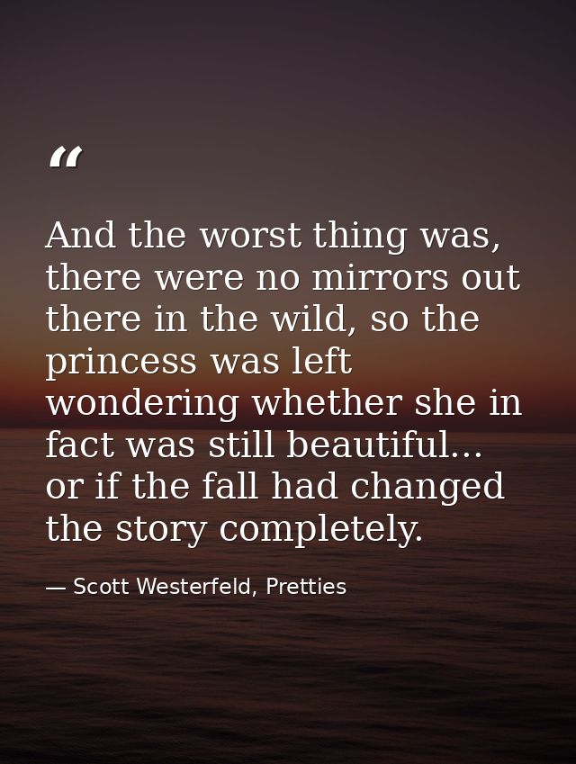 And the worst thing was, there were no mirrors out there in the wild, so the princess was left wondering whether she in  — Scott Westerfeld, Pretties