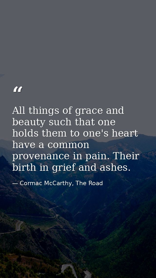 All things of grace and beauty such that one holds them to one's heart have a common provenance in pain. Their birth in  — Cormac McCarthy, The Road