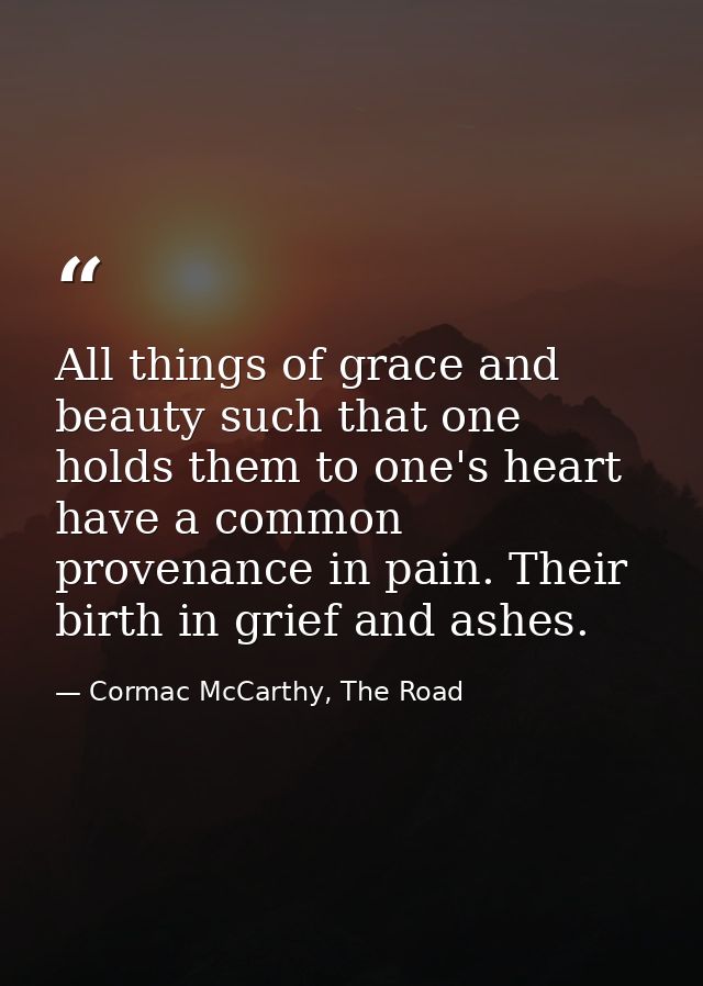 All things of grace and beauty such that one holds them to one's heart have a common provenance in pain. Their birth in  — Cormac McCarthy, The Road