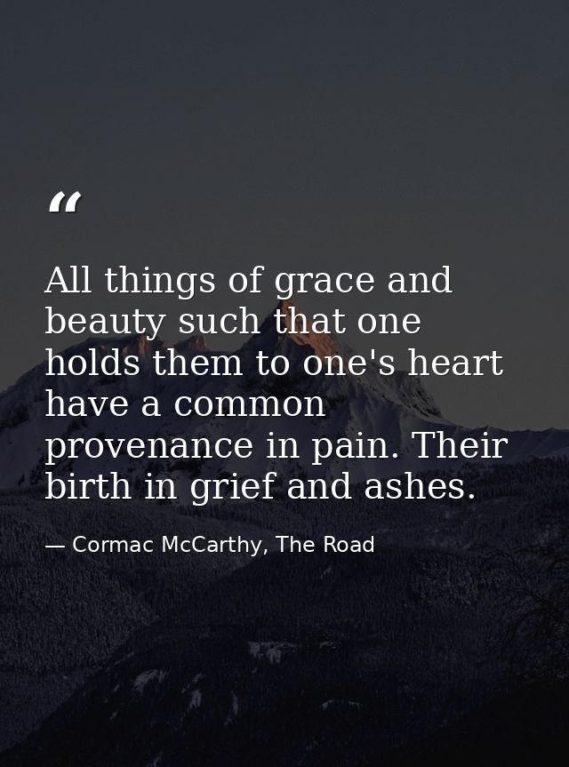 All things of grace and beauty such that one holds them to one's heart have a common provenance in pain. Their birth in  — Cormac McCarthy, The Road